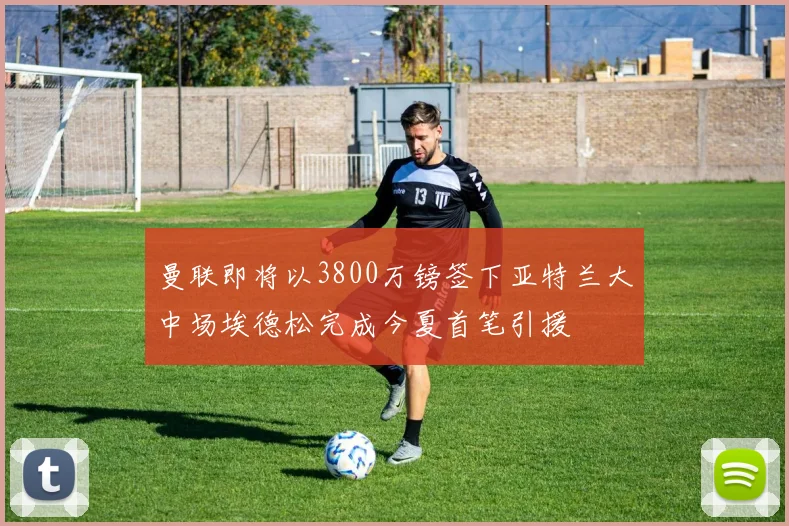 曼联即将以3800万镑签下亚特兰大中场埃德松完成今夏首笔引援