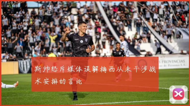 斯帅怒斥媒体误解梅西从未干涉战术安排的言论