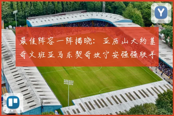 最佳阵容一阵揭晓：亚历山大约基奇文班亚马东契奇坎宁安强强联手
