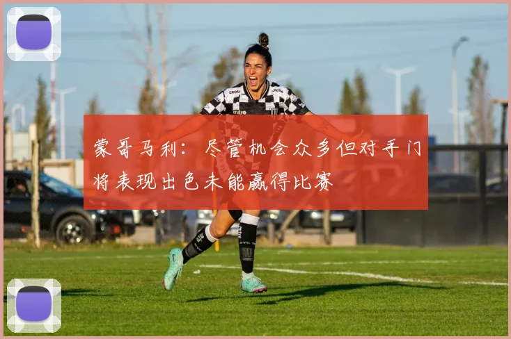 蒙哥马利：尽管机会众多但对手门将表现出色未能赢得比赛