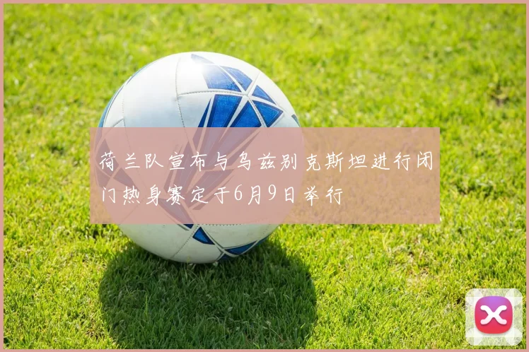 荷兰队宣布与乌兹别克斯坦进行闭门热身赛定于6月9日举行