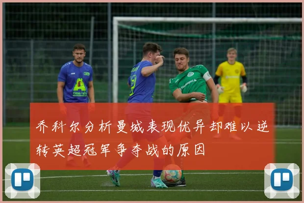 乔科尔分析曼城表现优异却难以逆转英超冠军争夺战的原因