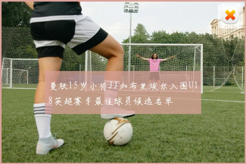 曼联15岁小将JJ加布里埃尔入围U18英超赛季最佳球员候选名单