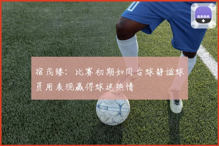 宿茂臻：比赛初期如同台球静谧球员用表现赢得球迷热情