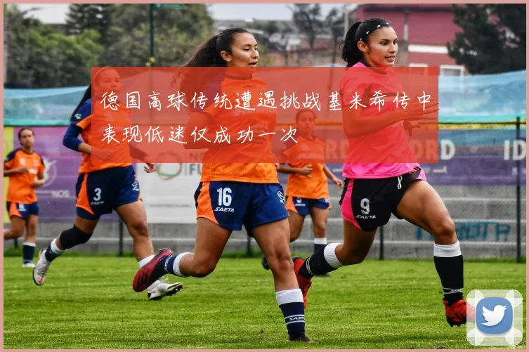 德国高球传统遭遇挑战基米希传中表现低迷仅成功一次
