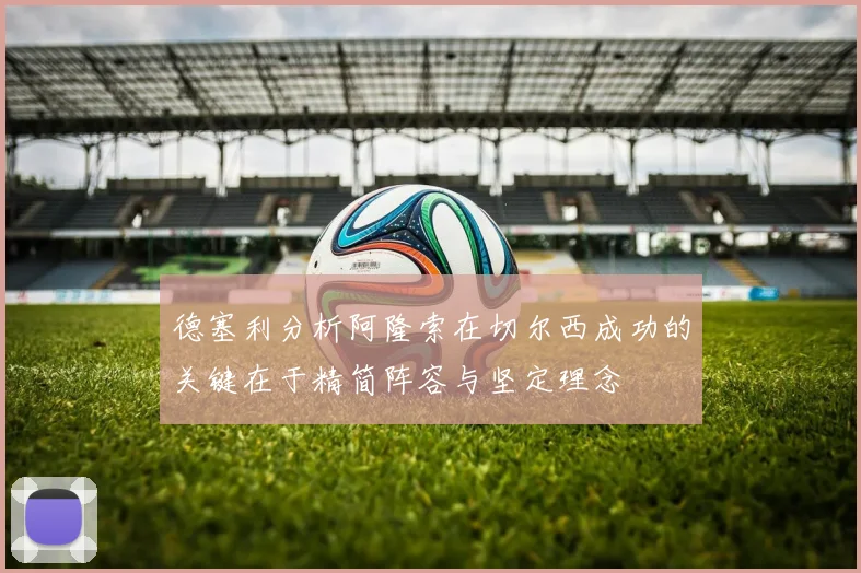 德塞利分析阿隆索在切尔西成功的关键在于精简阵容与坚定理念
