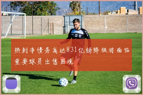热刺净债务高达831亿镑降级将面临重要球员出售困境