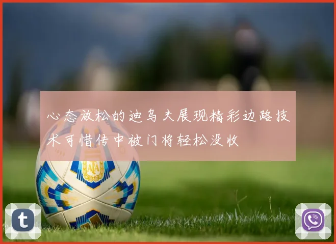 心态放松的迪乌夫展现精彩边路技术可惜传中被门将轻松没收