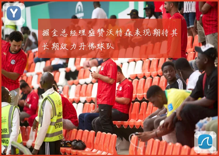 掘金总经理盛赞沃特森表现期待其长期效力丹佛球队